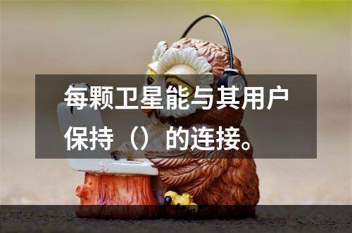 每颗卫星能与其用户保持（）的连接。