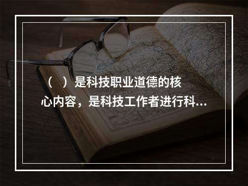 （    ）是科技职业道德的核心内容，是科技工作者进行科技活