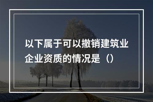 以下属于可以撤销建筑业企业资质的情况是（）