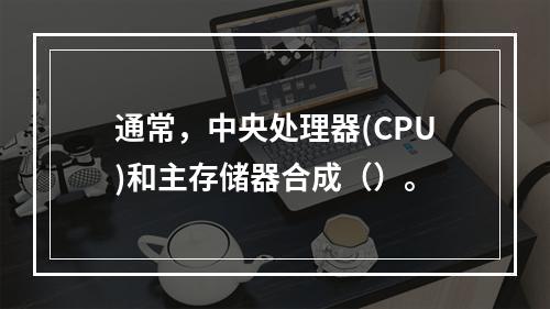 通常，中央处理器(CPU)和主存储器合成（）。