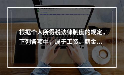 根据个人所得税法律制度的规定，下列各项中，属于工资、薪金所得