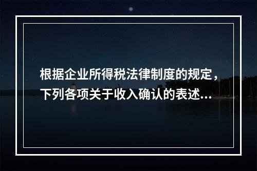 根据企业所得税法律制度的规定，下列各项关于收入确认的表述中，