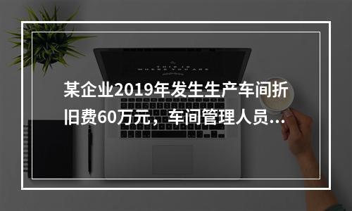 某企业2019年发生生产车间折旧费60万元，车间管理人员工资