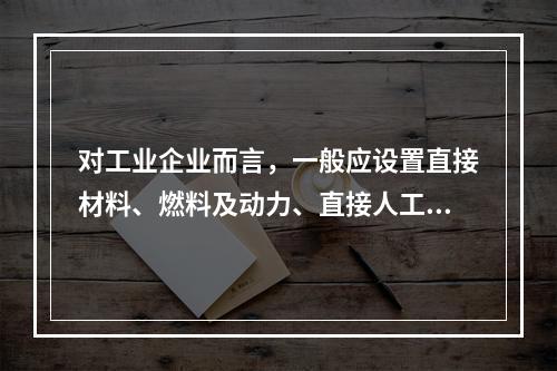 对工业企业而言，一般应设置直接材料、燃料及动力、直接人工、制