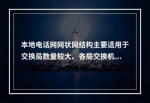 本地电话网网状网结构主要适用于交换局数量较大、各局交换机容量