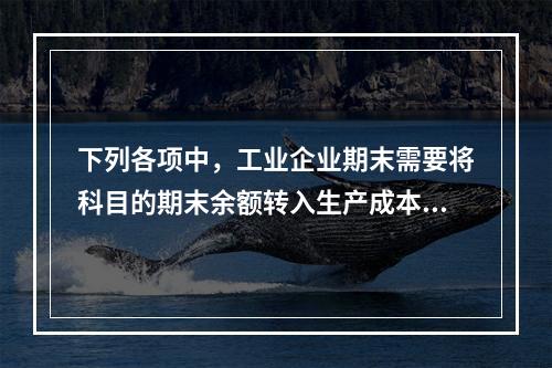 下列各项中，工业企业期末需要将科目的期末余额转入生产成本的是