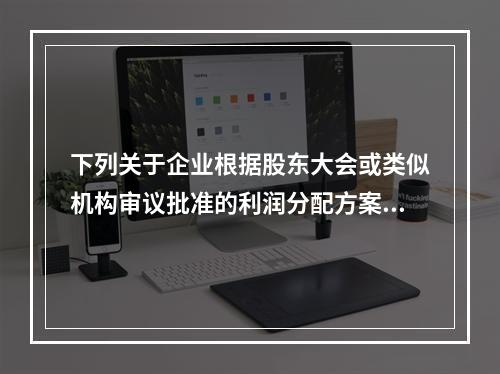 下列关于企业根据股东大会或类似机构审议批准的利润分配方案，确