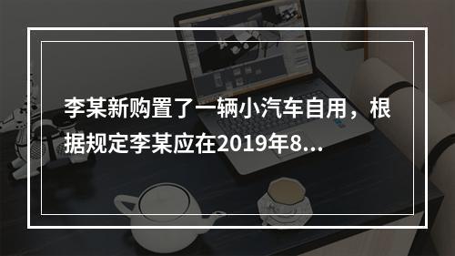 李某新购置了一辆小汽车自用，根据规定李某应在2019年8月2