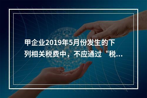 甲企业2019年5月份发生的下列相关税费中，不应通过“税金及