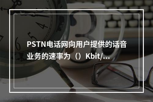 PSTN电话网向用户提供的话音业务的速率为（）Kbit/s。