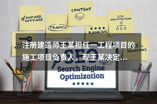 注册建造师王某担任一工程项目的施工项目负责人，现王某决定到另