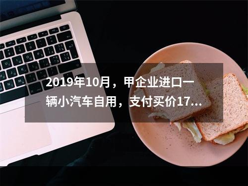 2019年10月，甲企业进口一辆小汽车自用，支付买价17万元