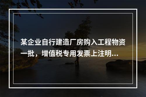 某企业自行建造厂房购入工程物资一批，增值税专用发票上注明的价