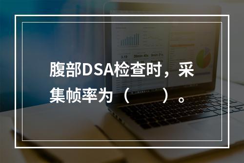 腹部DSA检查时，采集帧率为（　　）。