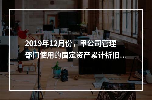 2019年12月份，甲公司管理部门使用的固定资产累计折旧金额