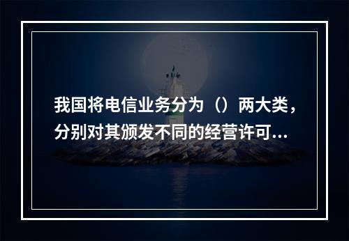 我国将电信业务分为（）两大类，分别对其颁发不同的经营许可证。