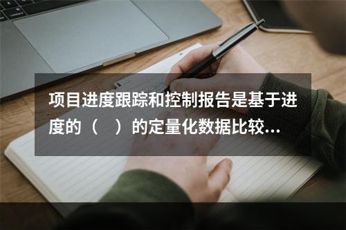 项目进度跟踪和控制报告是基于进度的（　）的定量化数据比较的成