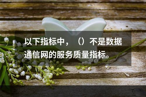 以下指标中，（）不是数据通信网的服务质量指标。