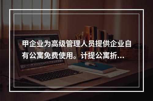 甲企业为高级管理人员提供企业自有公寓免费使用。计提公寓折旧时