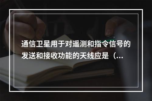 通信卫星用于对遥测和指令信号的发送和接收功能的天线应是（）。