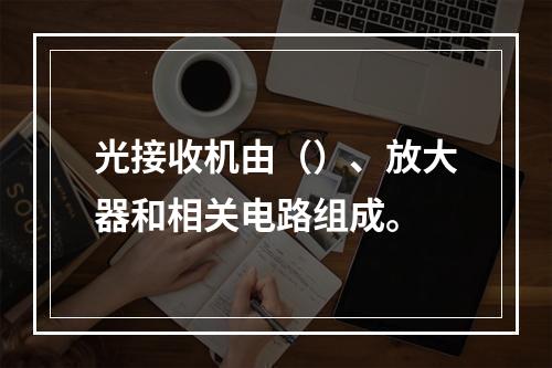 光接收机由（）、放大器和相关电路组成。