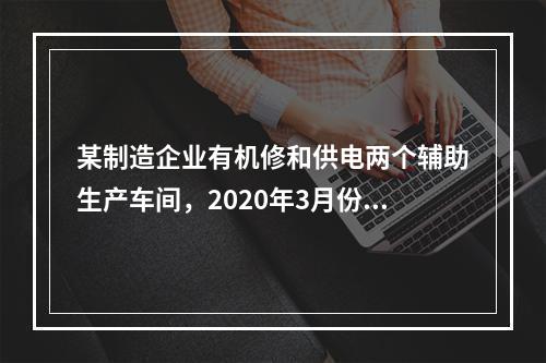 某制造企业有机修和供电两个辅助生产车间，2020年3月份机修