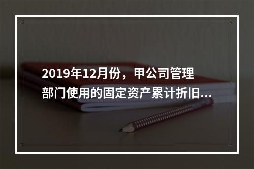 2019年12月份，甲公司管理部门使用的固定资产累计折旧金额