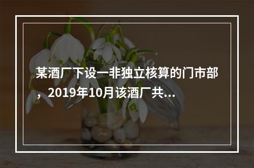 某酒厂下设一非独立核算的门市部，2019年10月该酒厂共生产