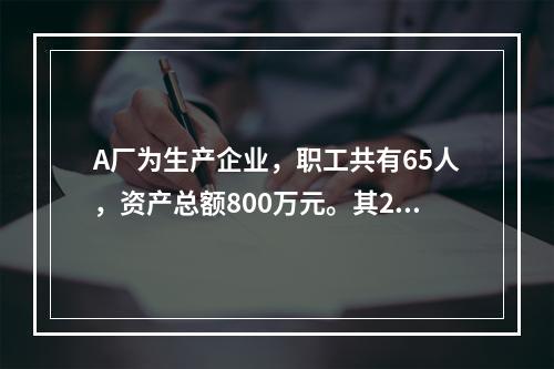 A厂为生产企业，职工共有65人，资产总额800万元。其201