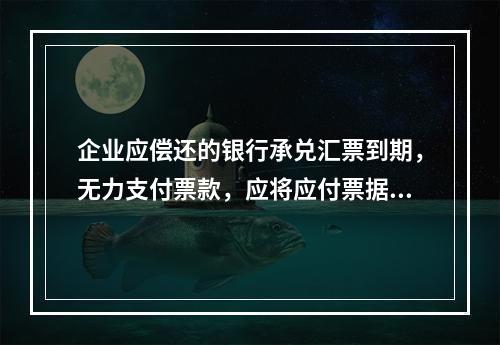 企业应偿还的银行承兑汇票到期，无力支付票款，应将应付票据账面