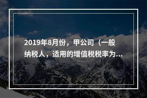 2019年8月份，甲公司（一般纳税人，适用的增值税税率为13