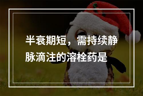 半衰期短，需持续静脉滴注的溶栓药是