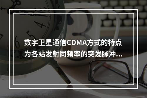 数字卫星通信CDMA方式的特点为各站发射同频率的突发脉冲群，