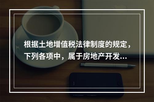 根据土地增值税法律制度的规定，下列各项中，属于房地产开发成本