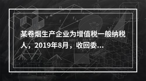 某卷烟生产企业为增值税一般纳税人，2019年8月，收回委托乙