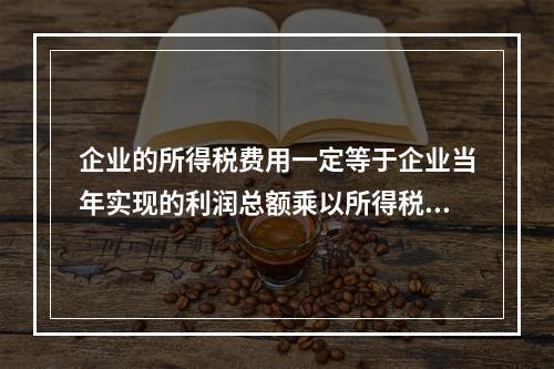 企业的所得税费用一定等于企业当年实现的利润总额乘以所得税税率