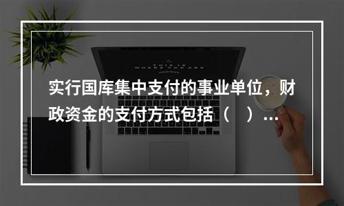 实行国库集中支付的事业单位，财政资金的支付方式包括（　）。