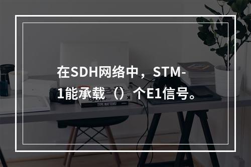 在SDH网络中，STM-1能承载（）个E1信号。