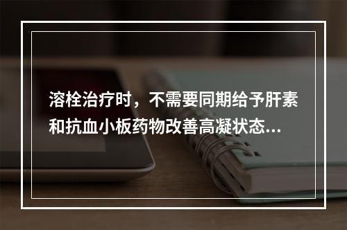 溶栓治疗时，不需要同期给予肝素和抗血小板药物改善高凝状态，减