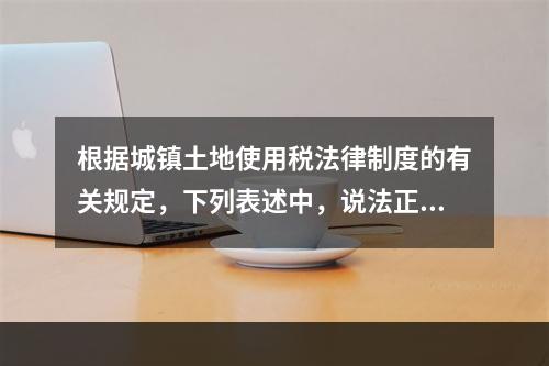 根据城镇土地使用税法律制度的有关规定，下列表述中，说法正确的