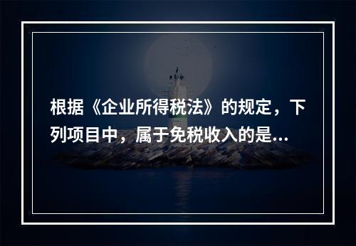 根据《企业所得税法》的规定，下列项目中，属于免税收入的是（　