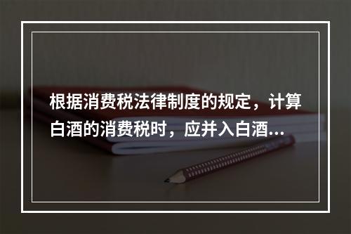 根据消费税法律制度的规定，计算白酒的消费税时，应并入白酒计税