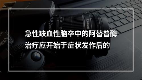 急性缺血性脑卒中的阿替普酶治疗应开始于症状发作后的