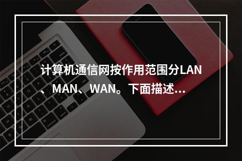 计算机通信网按作用范围分LAN、MAN、WAN。下面描述错误