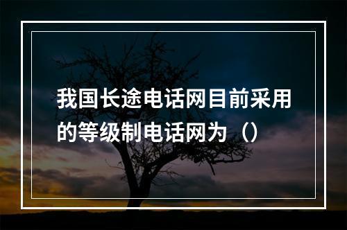 我国长途电话网目前采用的等级制电话网为（）