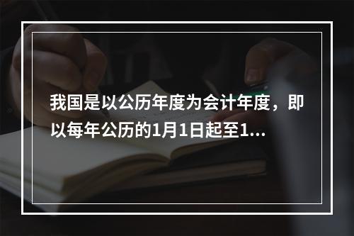 我国是以公历年度为会计年度，即以每年公历的1月1日起至12月