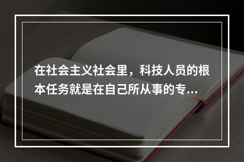 在社会主义社会里，科技人员的根本任务就是在自己所从事的专业领