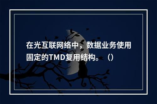 在光互联网络中，数据业务使用固定的TMD复用结构。（）