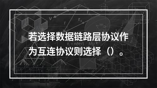 若选择数据链路层协议作为互连协议则选择（）。