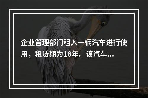 企业管理部门租入一辆汽车进行使用，租赁期为18年。该汽车使用